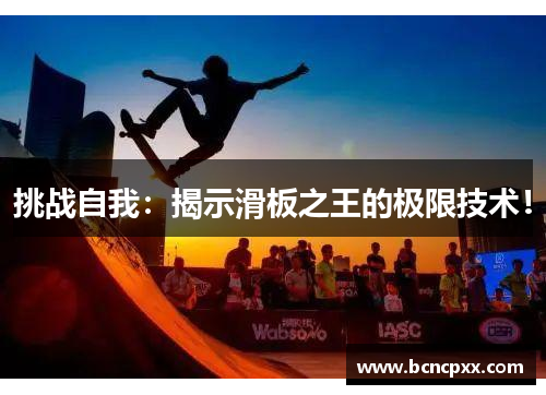 挑战自我：揭示滑板之王的极限技术！