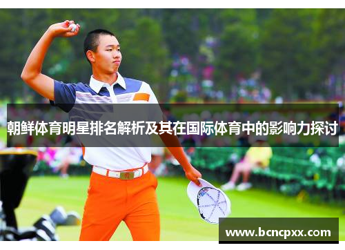 朝鲜体育明星排名解析及其在国际体育中的影响力探讨
