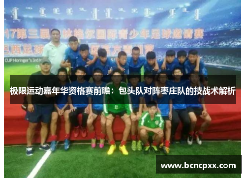 极限运动嘉年华资格赛前瞻：包头队对阵枣庄队的技战术解析