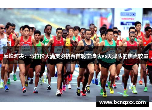 巅峰对决：马拉松大满贯资格赛首轮宁波队vs天津队的焦点较量
