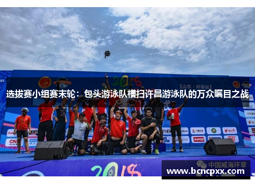 选拔赛小组赛末轮：包头游泳队横扫许昌游泳队的万众瞩目之战