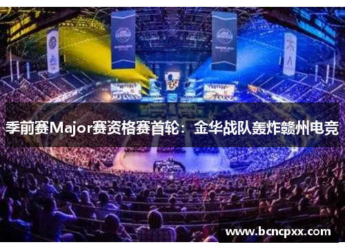 季前赛Major赛资格赛首轮：金华战队轰炸赣州电竞