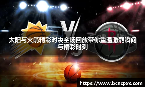 太阳与火箭精彩对决全场回放带你重温激烈瞬间与精彩时刻